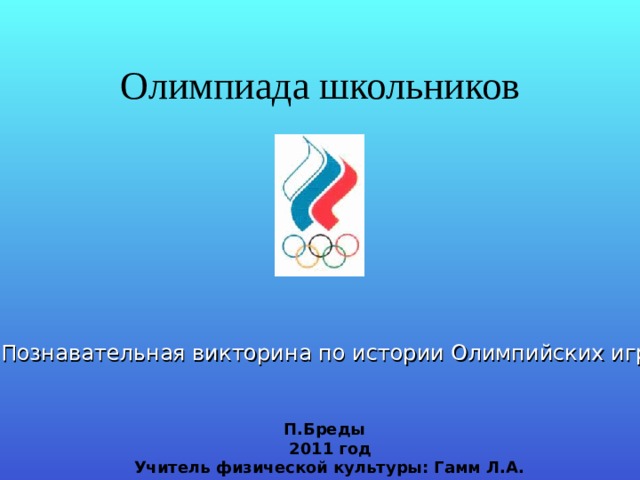 Олимпиада школьников Познавательная викторина по истории Олимпийских игр  П.Бреды  2011 год Учитель физической культуры: Гамм Л.А. 