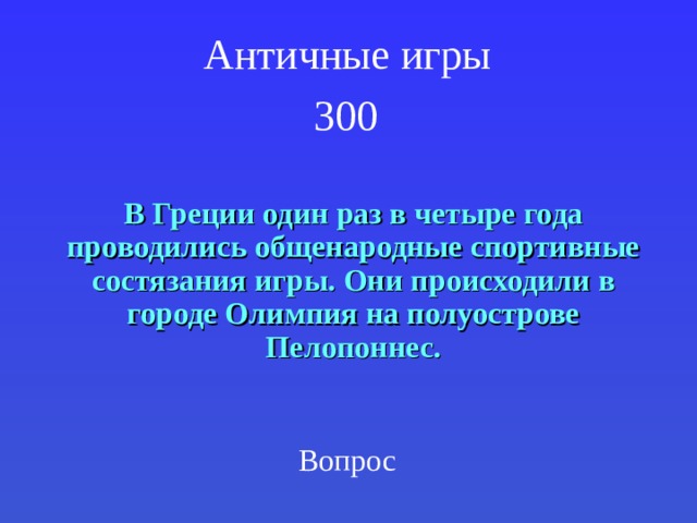 Античные игры  300  В Греции один раз в четыре года проводились общенародные спортивные состязания игры. Они происходили в городе Олимпия на полуострове Пелопоннес. Вопрос 