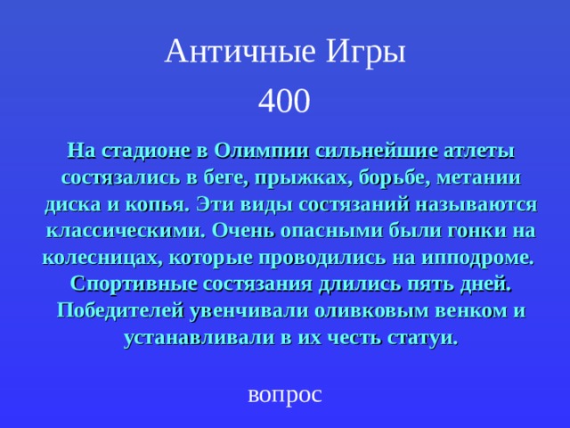 Античные Игры   4 00  На стадионе в Олимпии сильнейшие атлеты состязались в беге, прыжках, борьбе, метании диска и копья. Эти виды состязаний называются классическими. Очень опасными были гонки на колесницах, которые проводились на ипподроме. Спортивные состязания длились пять дней. Победителей увенчивали оливковым венком и устанавливали в их честь статуи. вопрос 