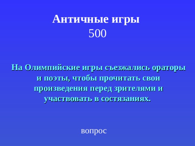 Античные игры   500 На Олимпийские игры съезжались ораторы и поэты, чтобы прочитать свои произведения перед зрителями и участвовать в состязаниях.  вопрос 