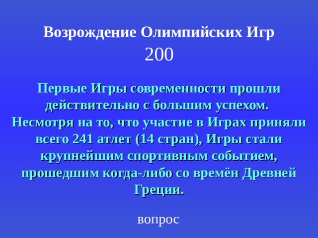 Возрождение Олимпийских Игр 200 Первые Игры современности прошли действительно с большим успехом. Несмотря на то, что участие в Играх приняли всего 241 атлет (14 стран), Игры стали крупнейшим спортивным событием, прошедшим когда-либо со времён Древней Греции. вопрос 