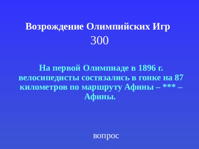 Возрождение Олимпийских Игр   300 На первой Олимпиаде в 1896 г. велосипедисты состязались в гонке на 87 километров по маршруту Афины – *** – Афины.  вопрос 