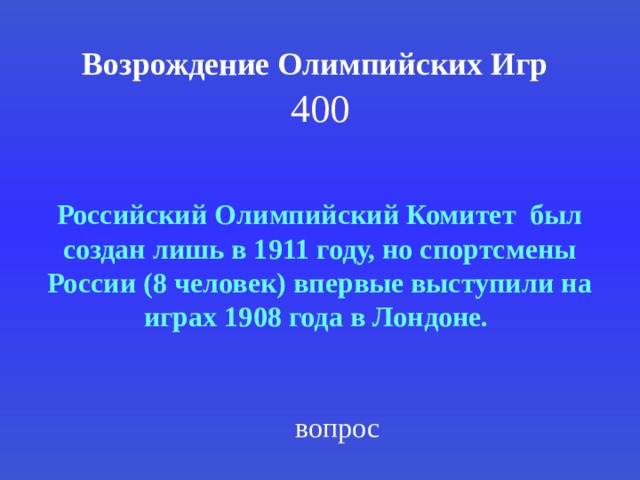 Возрождение Олимпийских Игр   400 Российский Олимпийский Комитет был создан лишь в 1911 году, но спортсмены России (8 человек) впервые выступили на играх 1908 года в Лондоне.  вопрос 