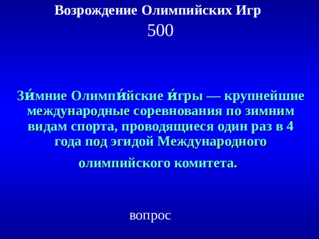 Возрождение Олимпийских Игр   500 Зи́мние Олимпи́йские и́гры — крупнейшие международные соревнования по зимним видам спорта, проводящиеся один раз в 4 года под эгидой Международного олимпийского комитета.  вопрос 