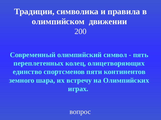 Традиции, символика и правила в олимпийском движении  200 Современный олимпийский символ - пять переплетенных колец, олицетворяющих единство спортсменов пяти континентов земного шара, их встречу на Олимпийских играх.  вопрос 