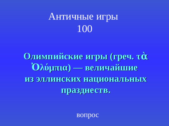 Античные игры  100 Олимпийские игры (греч. τὰ Ὀλύμπια) — величайшие из эллинских национальных празднеств. вопрос 