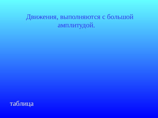  Движения, выполняются с большой  амплитудой.  таблица 