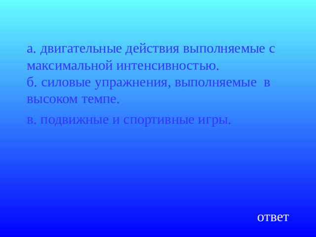 а. двигательные действия выполняемые с максимальной интенсивностью.  б. силовые упражнения, выполняемые в высоком темпе.  в. подвижные и спортивные игры.    ответ 