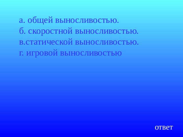 а. общей выносливостью.  б. скоростной выносливостью.  в.статической выносливостью.  г. игровой выносливостью ответ 