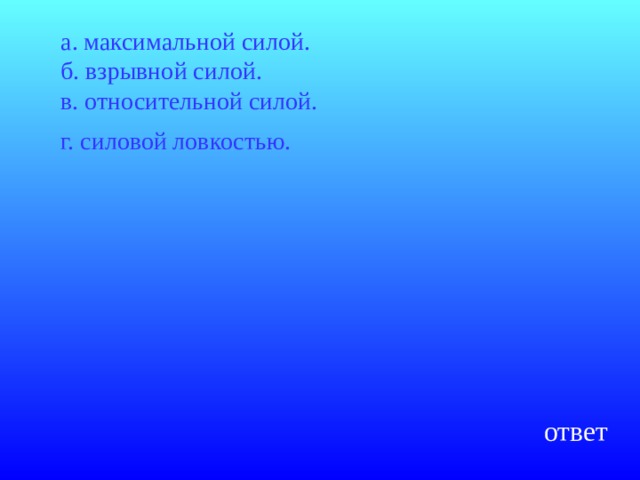  а. максимальной силой.  б. взрывной силой.  в. относительной силой.  г. силовой ловкостью.  ответ 