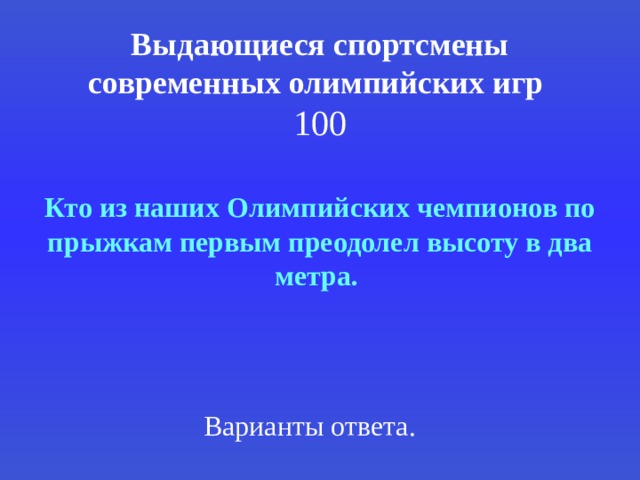 Выдающиеся спортсмены современных олимпийских игр   100 Кто из наших Олимпийских чемпионов по прыжкам первым преодолел высоту в два метра.  Варианты ответа. 