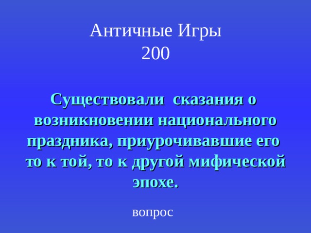 Античные Игры  200 Существовали сказания о возникновении национального праздника, приурочивавшие его то к той, то к другой мифической эпохе. вопрос 