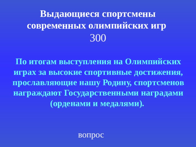 Выдающиеся спортсмены современных олимпийских игр   300 По итогам выступления на Олимпийских играх за высокие спортивные достижения, прославляющие нашу Родину, спортсменов награждают Государственными наградами (орденами и медалями).  вопрос 