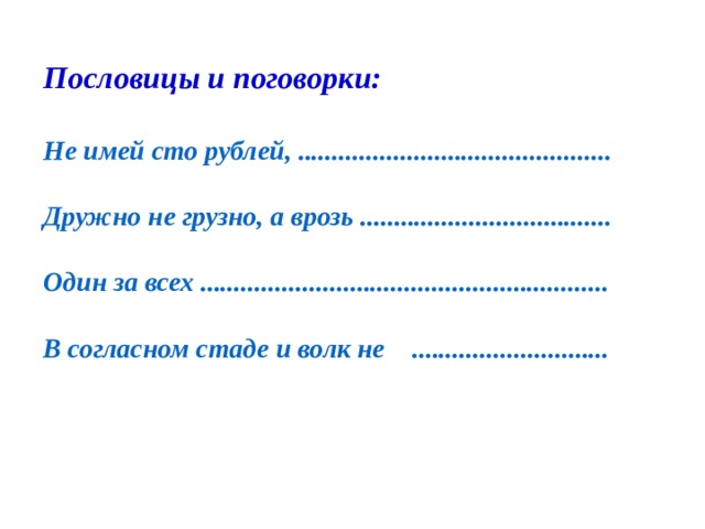 Пословицы и поговорки:  Не имей сто рублей, ..............................................  Дружно не грузно, а врозь .....................................  Один за всех ............................................................  В согласном стаде и волк не ............................. 