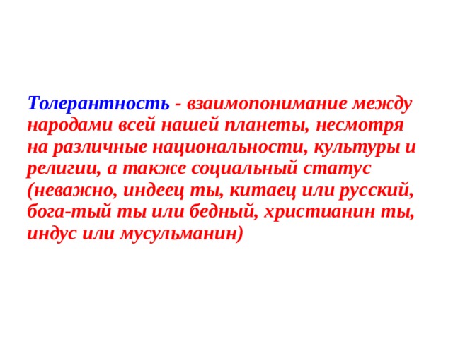 Толерантность - взаимопонимание между народами всей нашей планеты, несмотря  на различные национальности, культуры и религии, а также социальный статус (неважно, индеец ты, китаец или русский, бога-тый ты или бедный, христианин ты,  индус или мусульманин) 