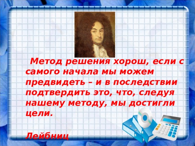       Метод решения хорош, если с самого начала мы можем предвидеть – и в последствии подтвердить это, что, следуя нашему методу, мы достигли цели.  Лейбниц 