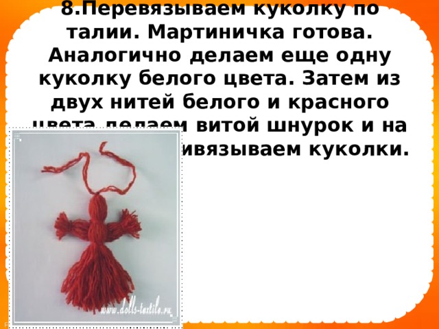 8.Перевязываем куколку по талии. Мартиничка готова. Аналогично делаем еще одну куколку белого цвета. Затем из двух нитей белого и красного цвета делаем витой шнурок и на его концы привязываем куколки.    