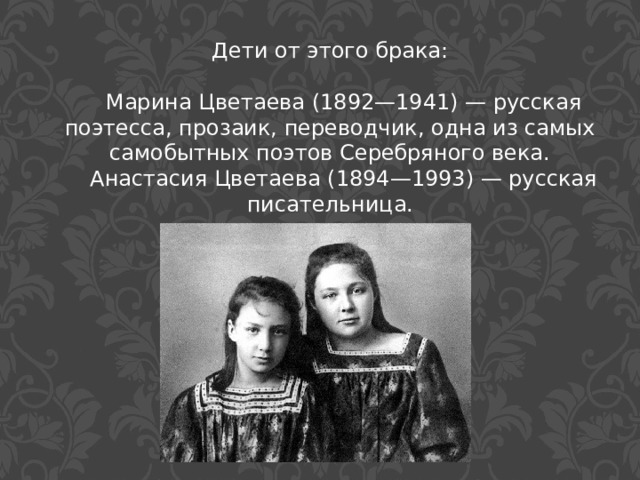 Дети от этого брака:  Марина Цветаева (1892—1941) — русская поэтесса, прозаик, переводчик, одна из самых самобытных поэтов Серебряного века.  Анастасия Цветаева (1894—1993) — русская писательница. 
