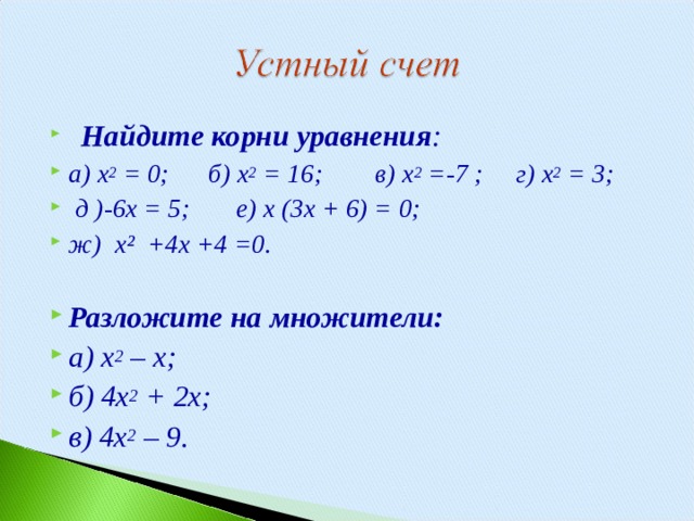   Найдите корни уравнения : а) х 2  = 0; б) х 2  = 16; в) х 2  =-7 ; г) х 2  = 3;   д )-6х = 5; е) х (3х + 6) = 0; ж) х² +4х +4 =0.  Разложите на множители: а) х 2  – х; б) 4х 2  + 2х; в) 4х 2  – 9.  