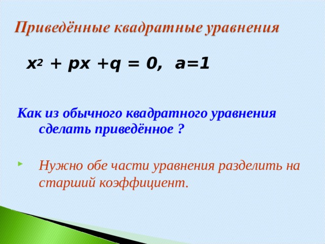   x 2 + px +q = 0,   a =1   Как из обычного квадратного уравнения сделать приведённое ?  Нужно обе части уравнения разделить на старший коэффициент. 