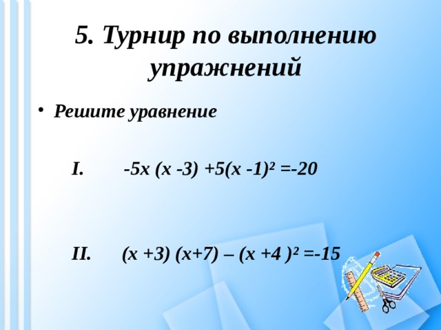 5. Турнир по выполнению упражнений Решите уравнение  I .  -5 x (x -3) +5(x -1)² =-20    II . (x +3) (x+7) – (x +4 )² =-15 