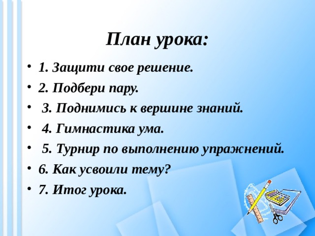 План урока: 1. Защити свое решение. 2. Подбери пару.  3. Поднимись к вершине знаний.  4. Гимнастика ума.  5. Турнир по выполнению упражнений. 6. Как усвоили тему? 7. Итог урока. 