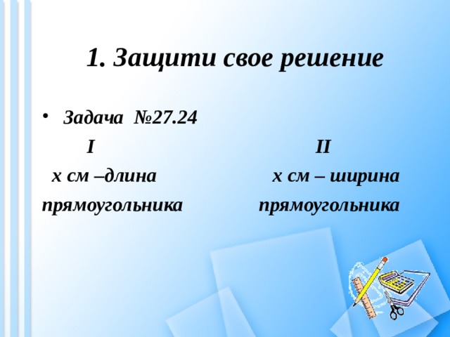 1. Защити свое решение  Задача №27.24     I II  х см –длина х см – ширина прямоугольника прямоугольника 