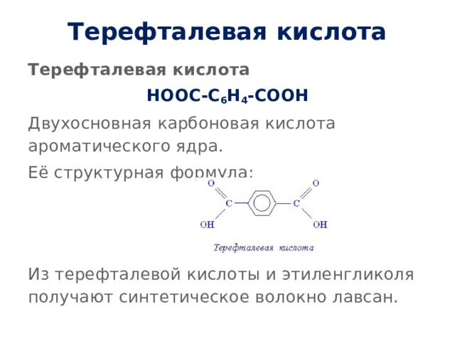 Терефталевая кислота   Терефталевая кислота НООС-С 6 Н 4 -СООН Двухосновная карбоновая кислота ароматического ядра. Её структурная формула: Из терефталевой кислоты и этиленгликоля получают синтетическое волокно лавсан. 