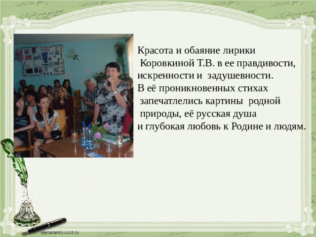 Красота и обаяние лирики  Коровкиной Т.В. в ее правдивости, искренности и задушевности. В её проникновенных стихах  запечатлелись картины родной  природы, её русская душа и глубокая любовь к Родине и людям. 