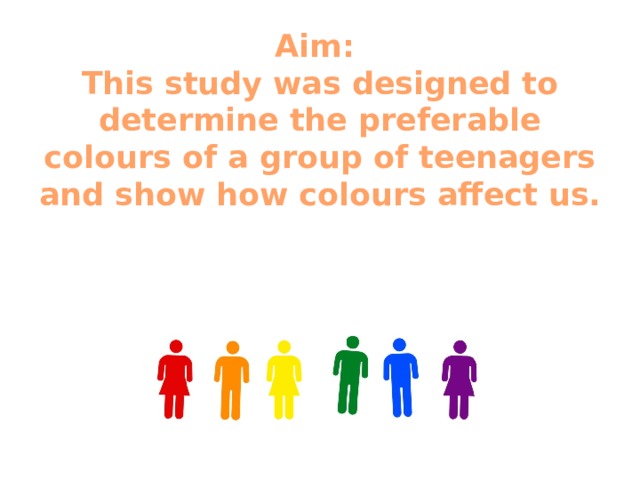 Aim:   This study was designed to determine the preferable colours of a group of teenagers and show how colours affect us.   