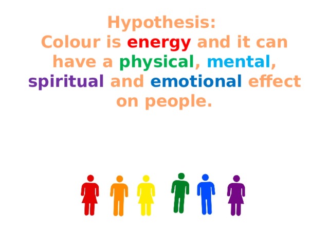 Hypothesis:   Colour is energy and it can have a physical , mental , spiritual and emotional effect on people.   