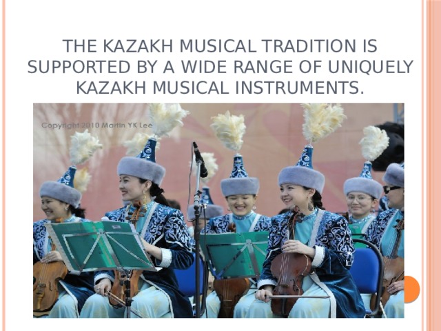 The Kazakh musical tradition is supported by a wide range of uniquely Kazakh musical instruments. 