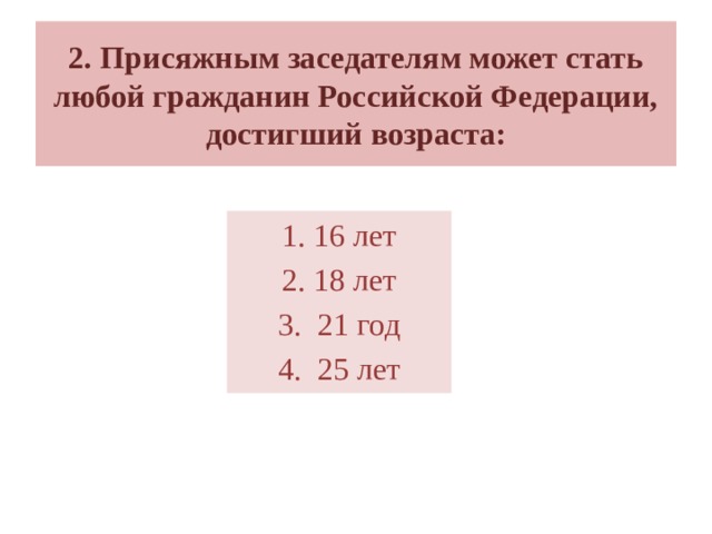 2. Присяжным заседателям может стать любой гражданин Российской Федерации, достигший возраста: 1. 16 лет 2. 18 лет 3. 21 год 4. 25 лет 