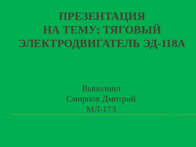 Презентация  на тему: тяговый электродвигатель ЭД-118А Выполнил Смирнов Дмитрий МЛ-173 
