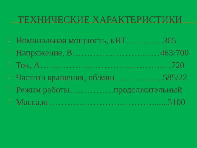 Технические характеристики Номинальная мощность, кВТ………….305 Напряжение, В…………………………463/700 Ток, А………………………………………720 Частота вращения, об/мин…………......585/22 Режим работы……………продолжительный Масса,кг………………………………......3100 