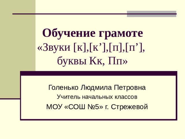 Обучение грамоте  «Звуки [ к ],[ к ’],[ п ],[ п ’],  буквы Кк, Пп» Голенько Людмила Петровна Учитель начальных классов МОУ «СОШ №5» г. Стрежевой 