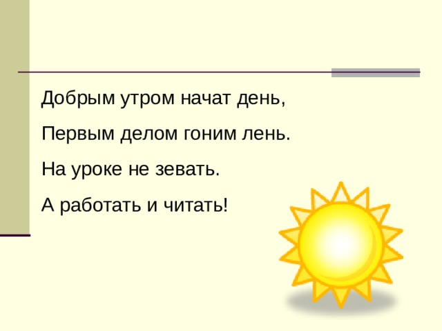 Добрым утром начат день, Первым делом гоним лень. На уроке не зевать. А работать и читать! 