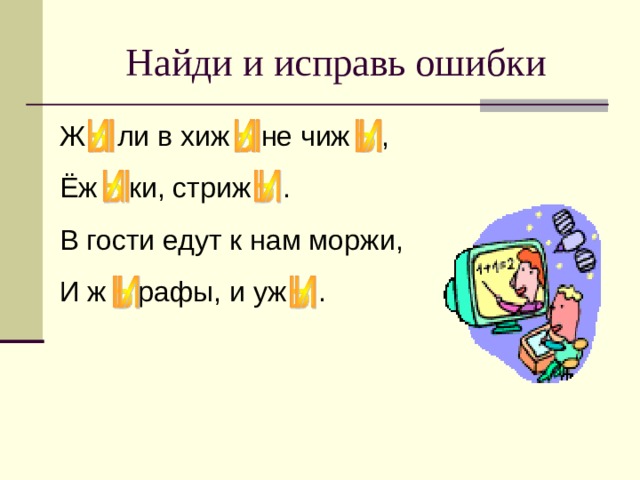 Найди и исправь ошибки Ж ли в хиж не чиж , Ёж ки, стриж . В гости едут к нам моржи, И ж рафы, и уж . 