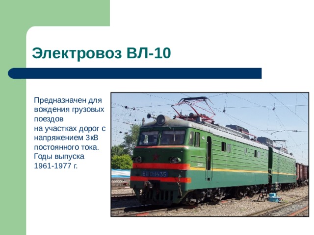 Электровоз ВЛ-10 Предназначен для вождения грузовых поездов на участках дорог с напряжением 3кВ постоянного тока. Годы выпуска 1961-1977 г. 