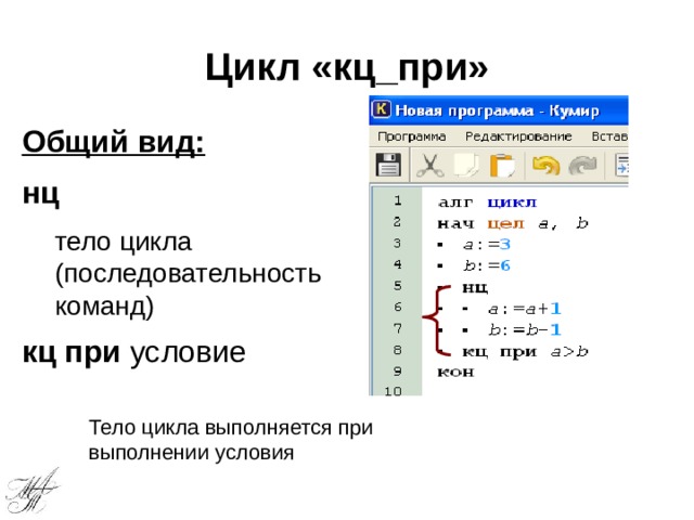 Цикл «кц_при» Общий вид: нц тело цикла (последовательность команд) кц  при условие Тело цикла выполняется при выполнении условия 