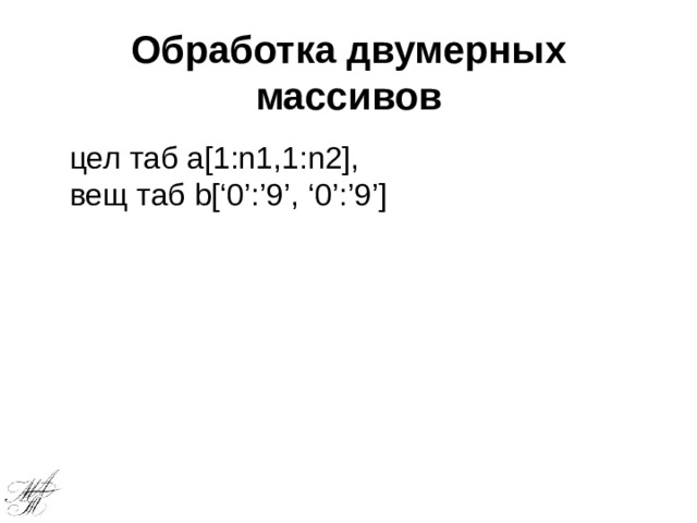 Обработка двумерных массивов цел таб а[1:n1,1:n2], вещ таб b[‘0’:’9’, ‘0’:’9’] 