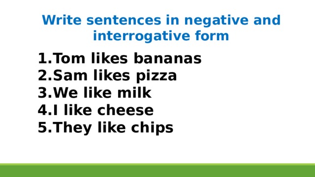Write sentences in negative and interrogative form Tom likes bananas Sam likes pizza We like milk I like cheese They like chips 