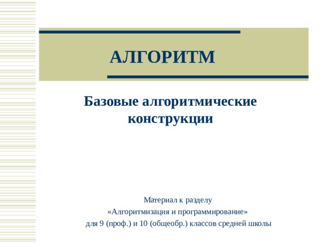 АЛГОРИТМ Базовые алгоритмические конструкции Материал к разделу «Алгоритмизация и программирование» для 9 ( проф.) и 10 (общеобр.) классов средней школы 