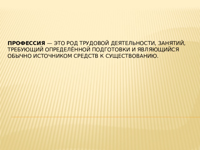 Профессия  — это род трудовой деятельности, занятий, требующий определённой подготовки и являющийся обычно источником средств к существованию.   