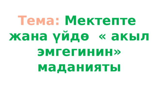 Тема: Мектепте жана үйдө « акыл эмгегинин» маданияты 