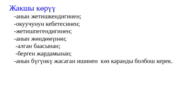 Жакшы көрүү  -анын жетишкендигинен;  -окуучунун кебетесинен;  -жетишпегендигинен;  -анын жөндөмүнөн;  -алган баасынан;  -берген жардамынан;  -анын бүгүнкү жасаган ишинен көз каранды болбош керек.   