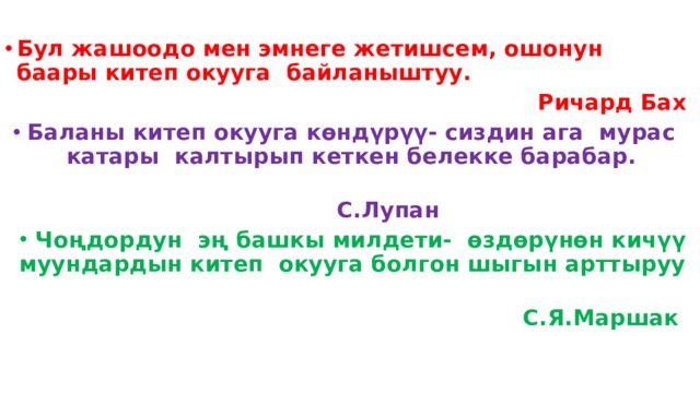 Бул жашоодо мен эмнеге жетишсем, ошонун баары китеп окууга байланыштуу. Ричард Бах Баланы китеп окууга көндүрүү- сиздин ага мурас катары калтырып кеткен белекке барабар.  С.Лупан Чоңдордун эң башкы милдети- өздөрүнөн кичүү муундардын китеп окууга болгон шыгын арттыруу    С.Я.Маршак 