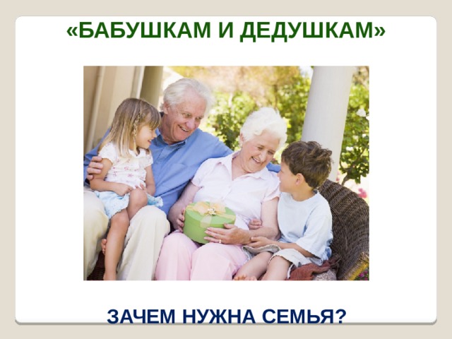  «Бабушкам и дедушкам» Зачем нужна семья? 