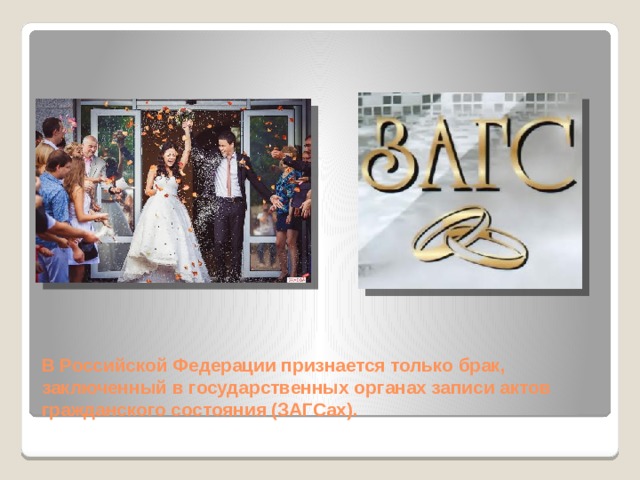 В Российской Федерации признается только брак, заключенный в государственных органах записи актов гражданского состояния (ЗАГСах). 