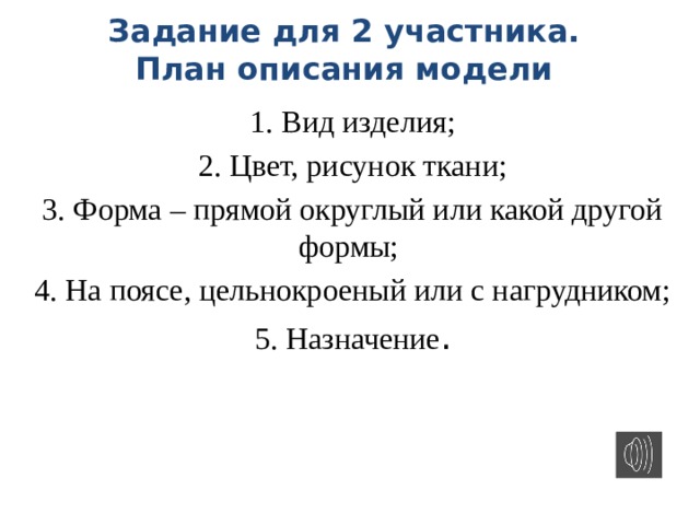 Задание для 2 участника.  План описания модели   1. Вид изделия; 2. Цвет, рисунок ткани; 3. Форма – прямой округлый или какой другой формы; 4. На поясе, цельнокроеный или с нагрудником; 5. Назначение . 